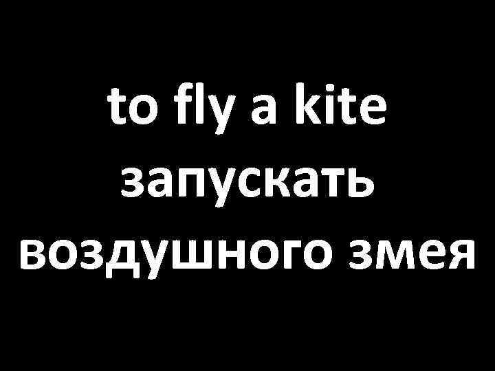 to fly a kite запускать воздушного змея 