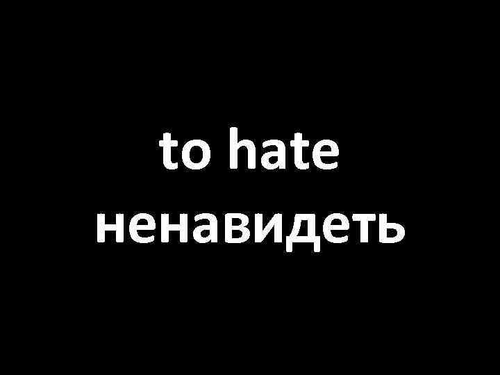 to hate ненавидеть 