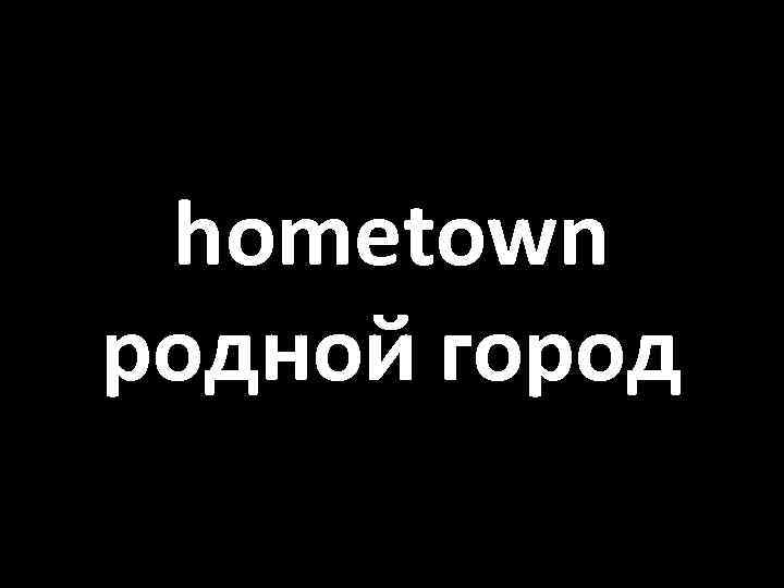 hometown родной город 