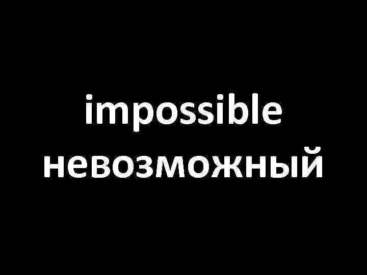 impossible невозможный 