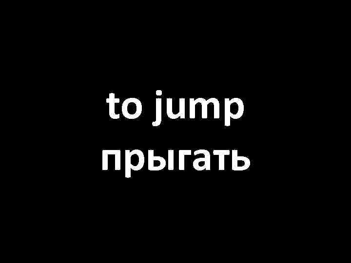 to jump прыгать 