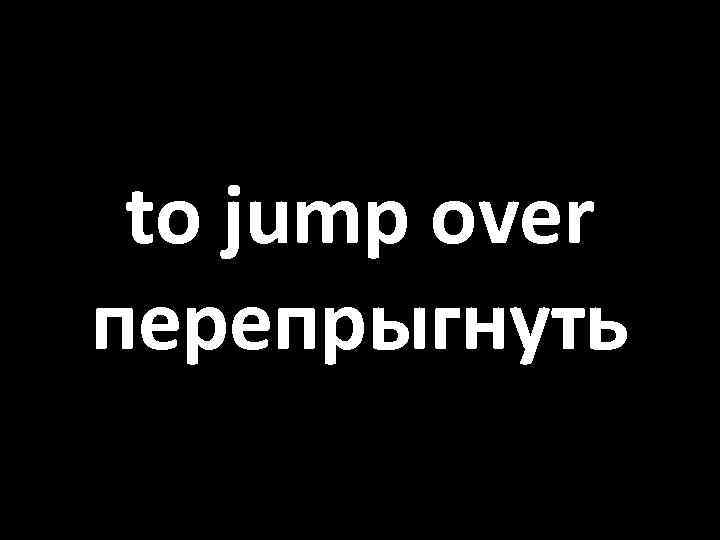 to jump over перепрыгнуть 