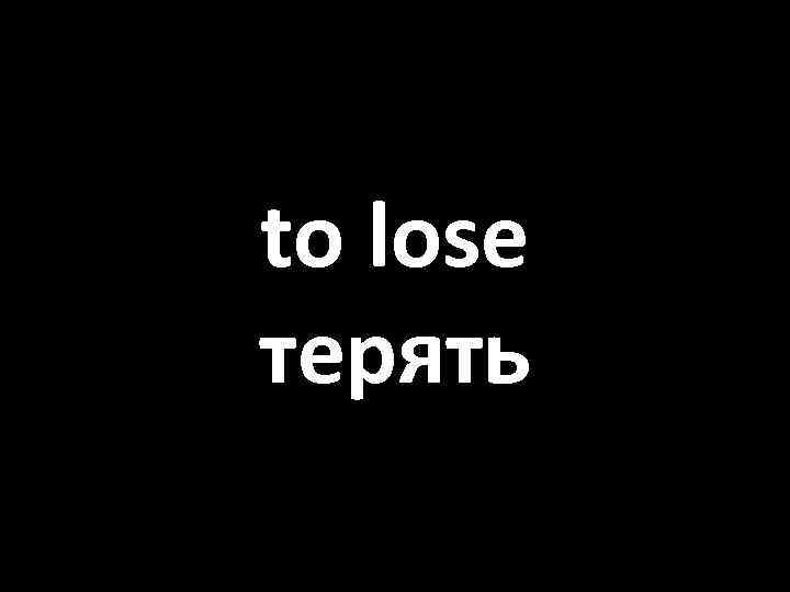 to lose терять 