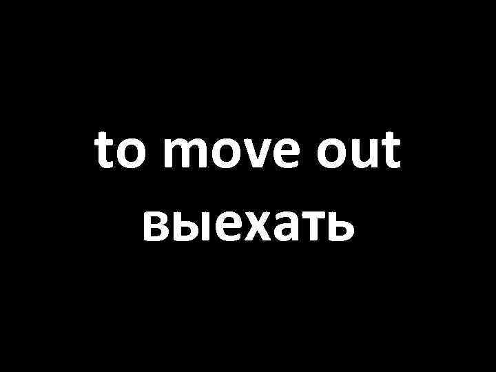 to move out выехать 