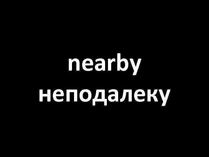 nearby неподалеку 