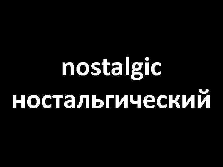 nostalgic ностальгический 