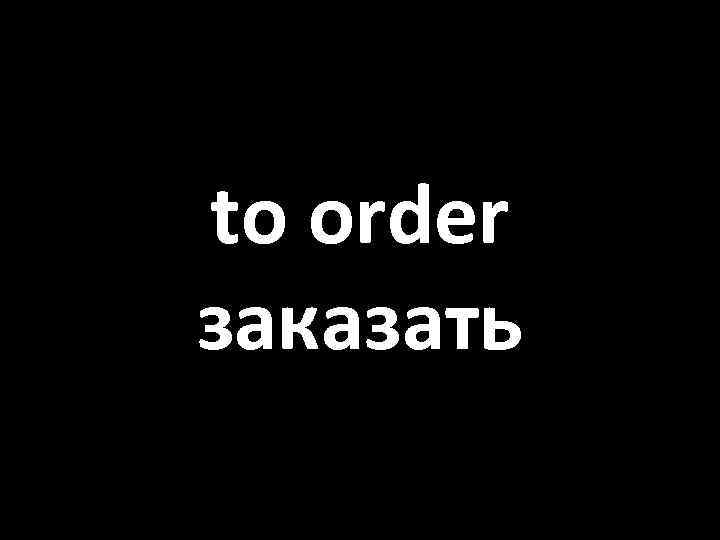 to order заказать 