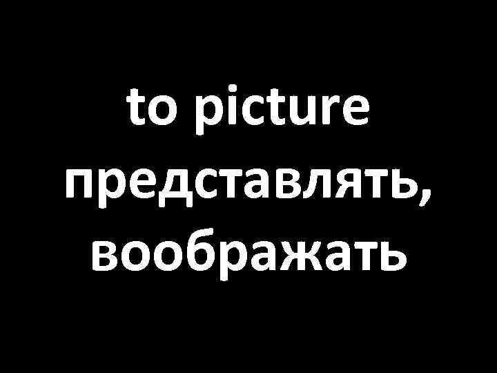 to picture представлять, воображать 