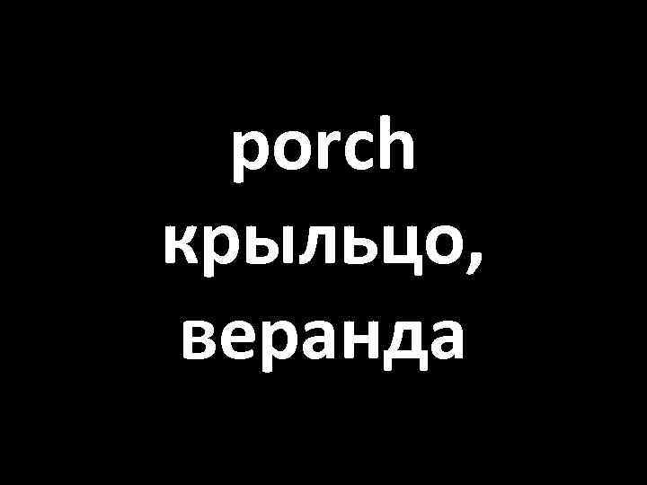 porch крыльцо, веранда 