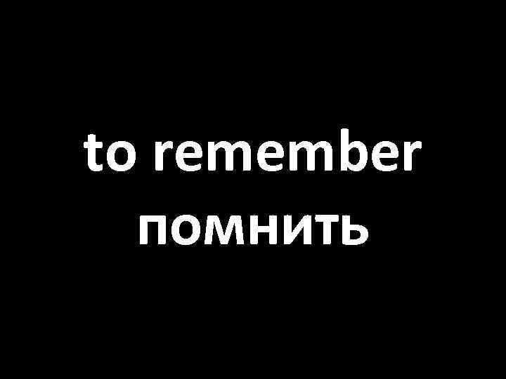 to remember помнить 