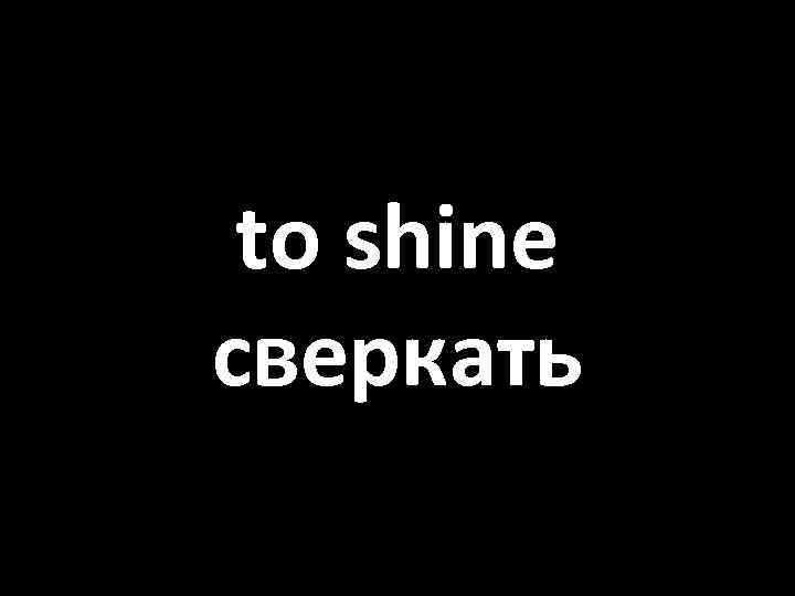 to shine сверкать 