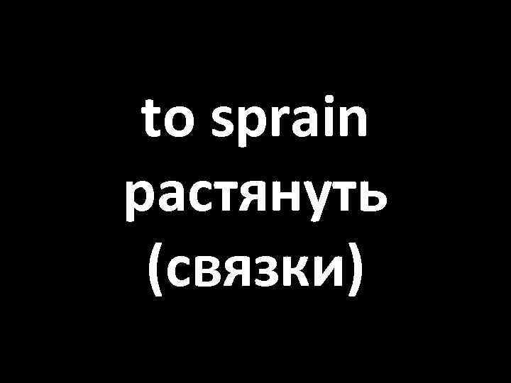 to sprain растянуть (связки) 