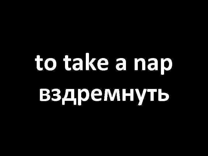 to take a nap вздремнуть 