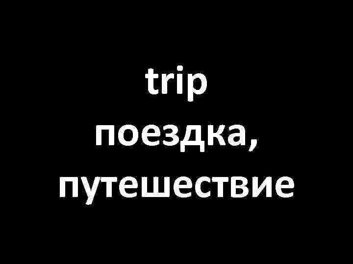 trip поездка, путешествие 