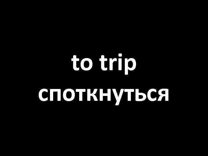 to trip споткнуться 