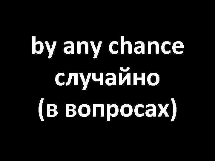 by any chance случайно (в вопросах) 