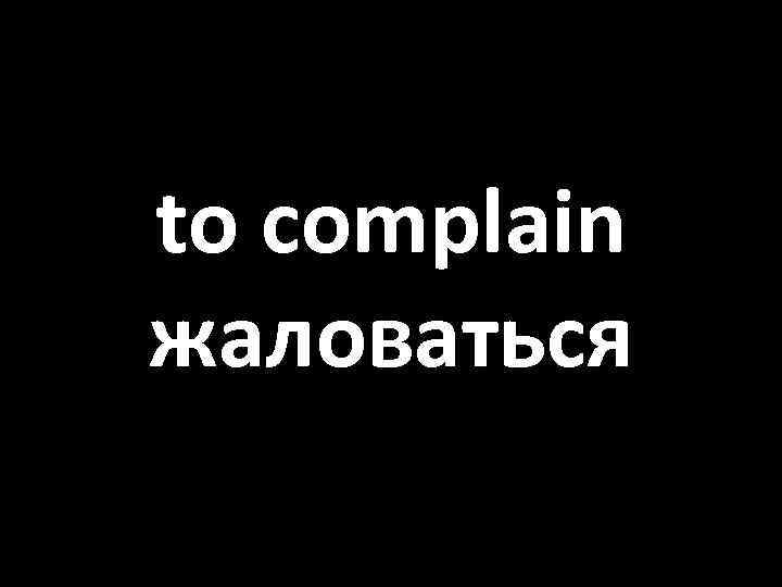 to complain жаловаться 