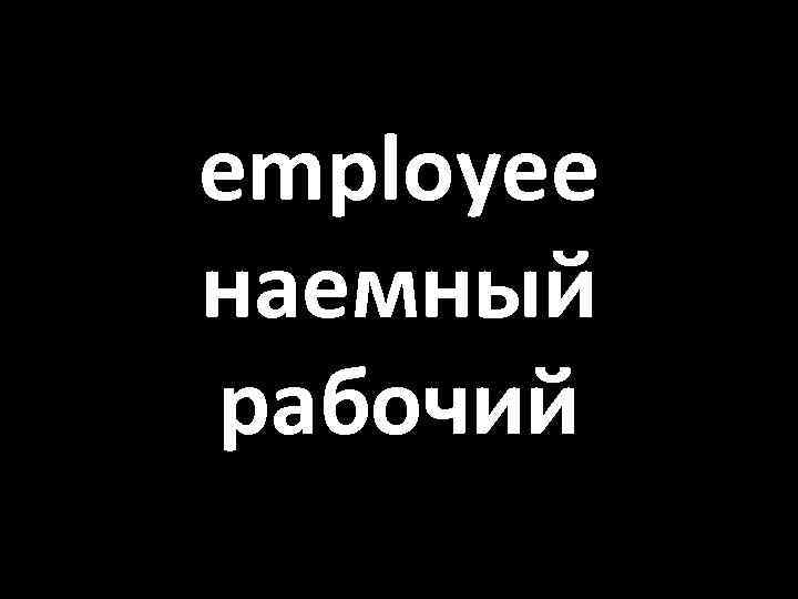 employee наемный рабочий 