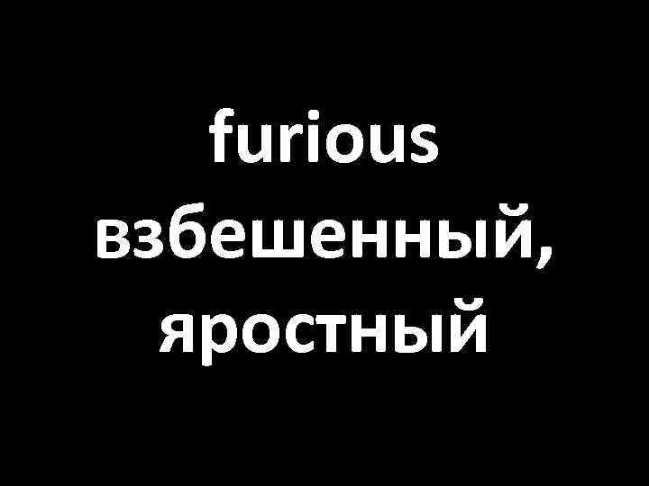 furious взбешенный, яростный 