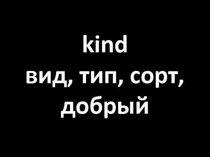 kind вид, тип, сорт, добрый 