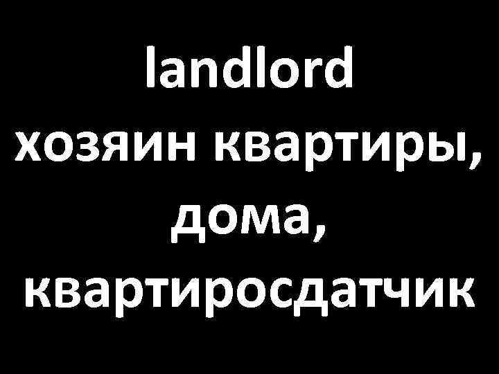 landlord хозяин квартиры, дома, квартиросдатчик 