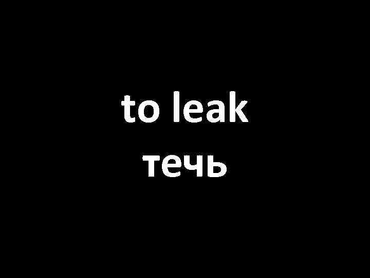 to leak течь 