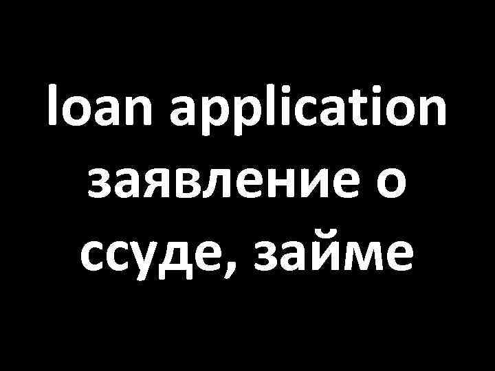 loan application заявление о ссуде, займе 