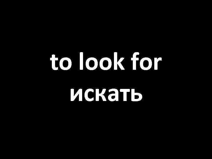 to look for искать 