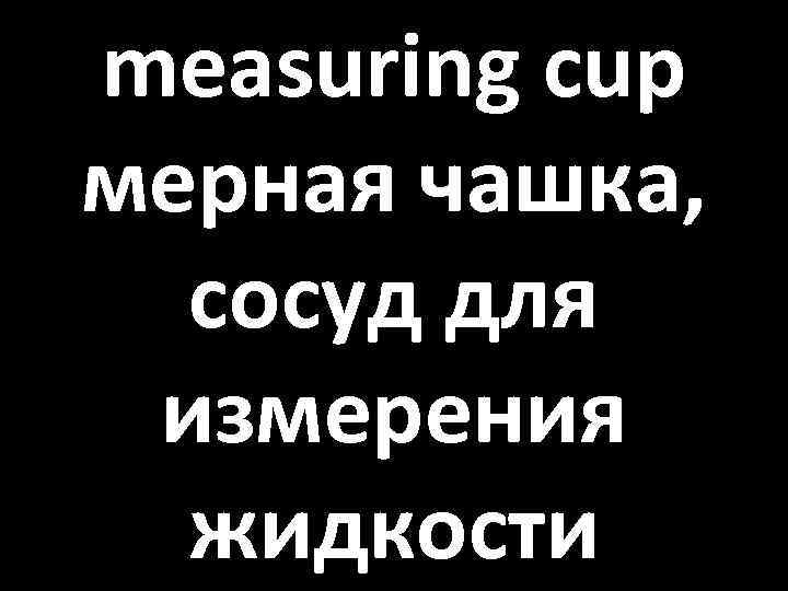 measuring cup мерная чашка, сосуд для измерения жидкости 