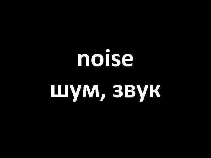 noise шум, звук 