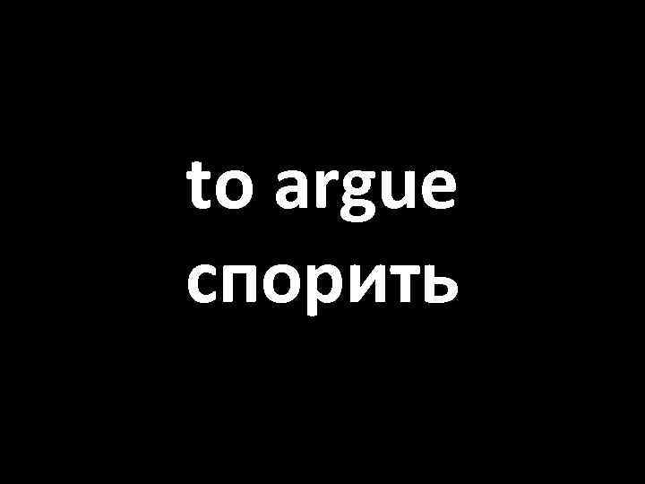 to argue спорить 