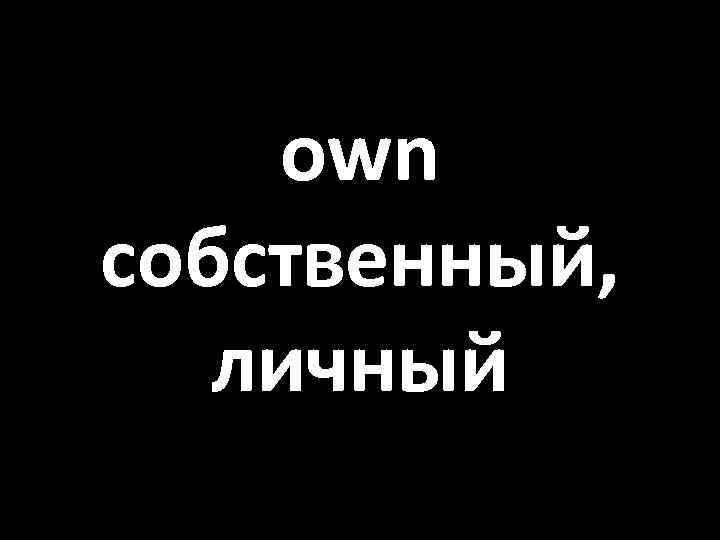 own собственный, личный 