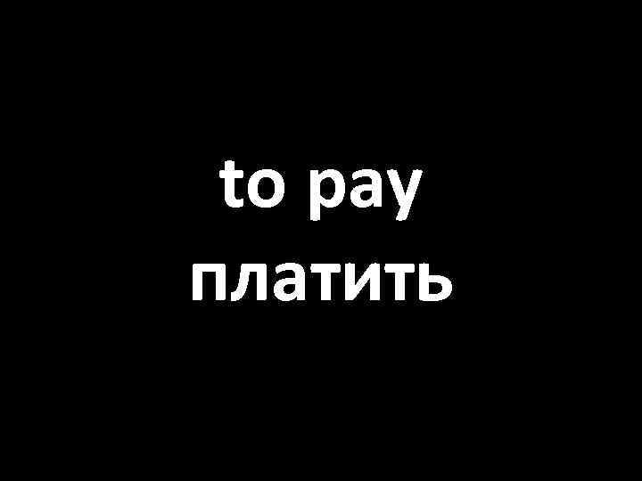 to pay платить 