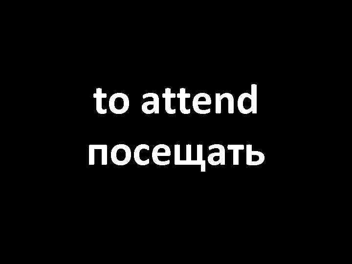 to attend посещать 