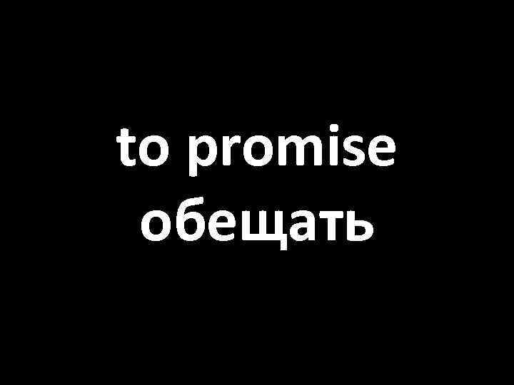 to promise обещать 