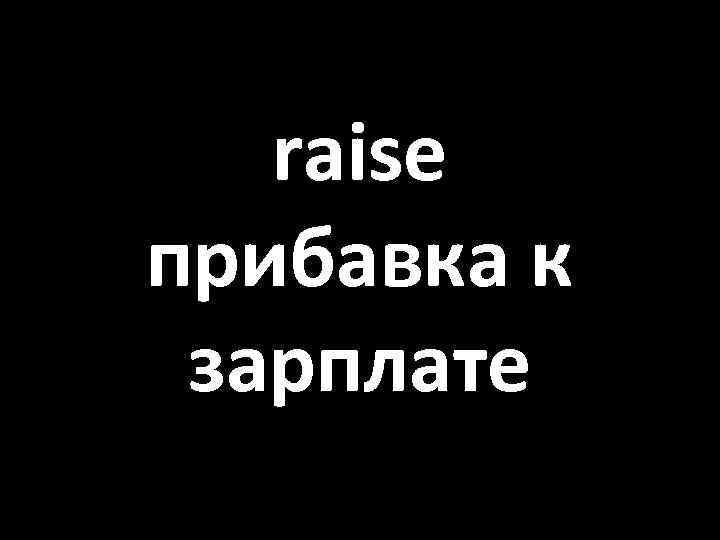 raise прибавка к зарплате 