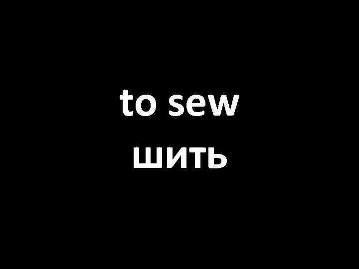 to sew шить 