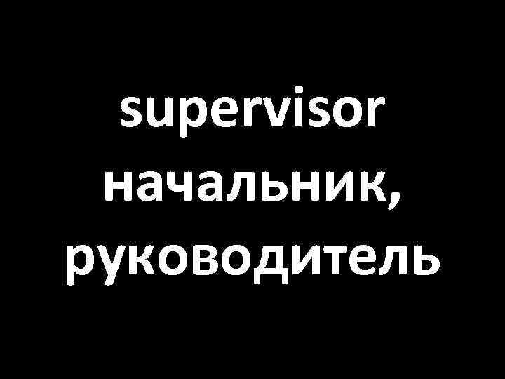 supervisor начальник, руководитель 