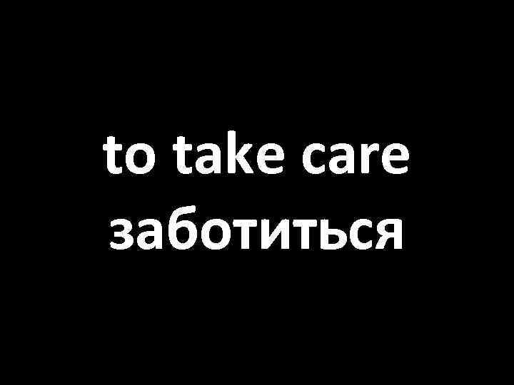 to take care заботиться 