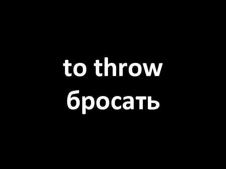 to throw бросать 