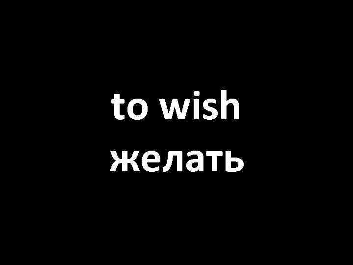 to wish желать 