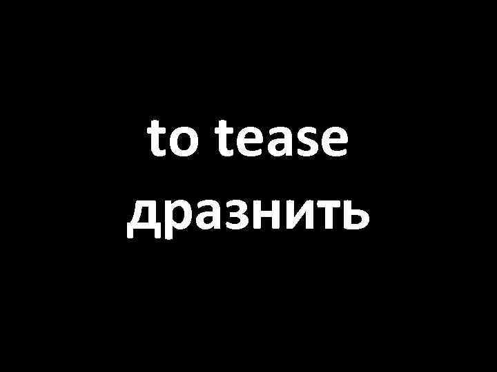 to tease дразнить 