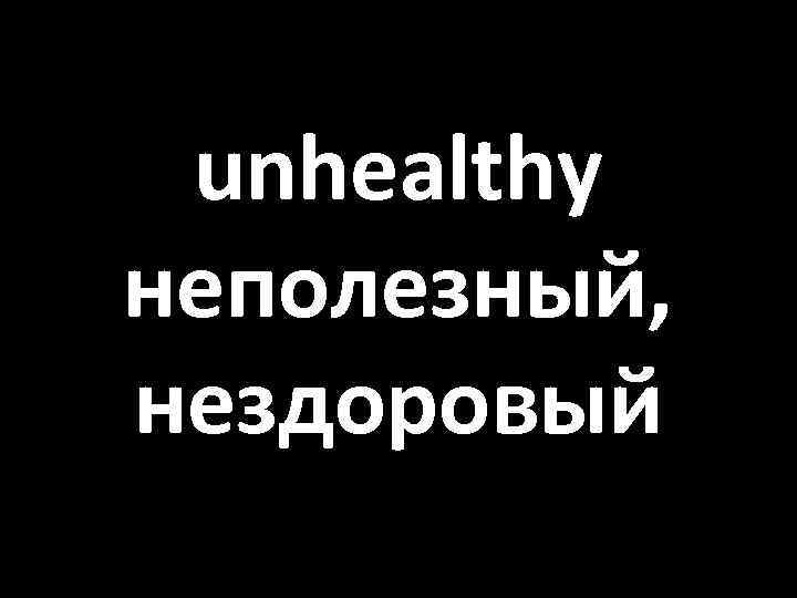 unhealthy неполезный, нездоровый 