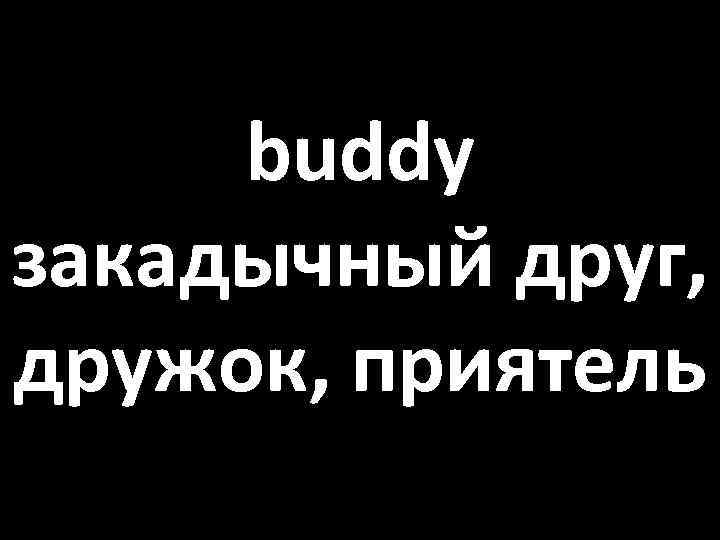 buddy закадычный друг, дружок, приятель 