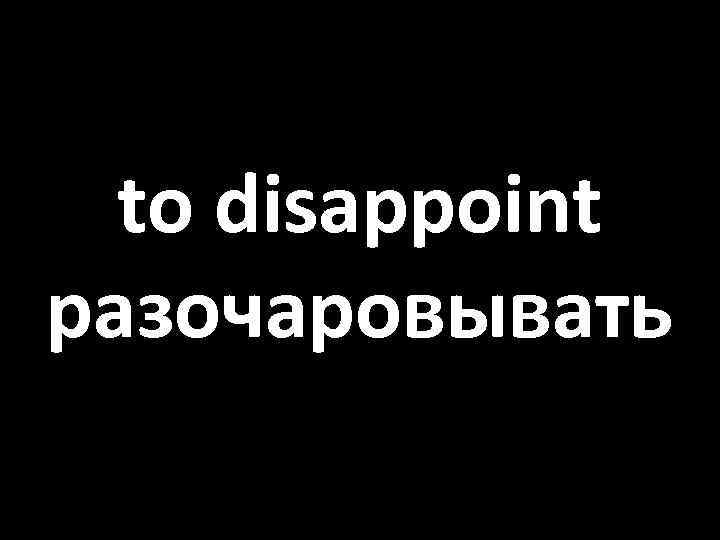 to disappoint разочаровывать 