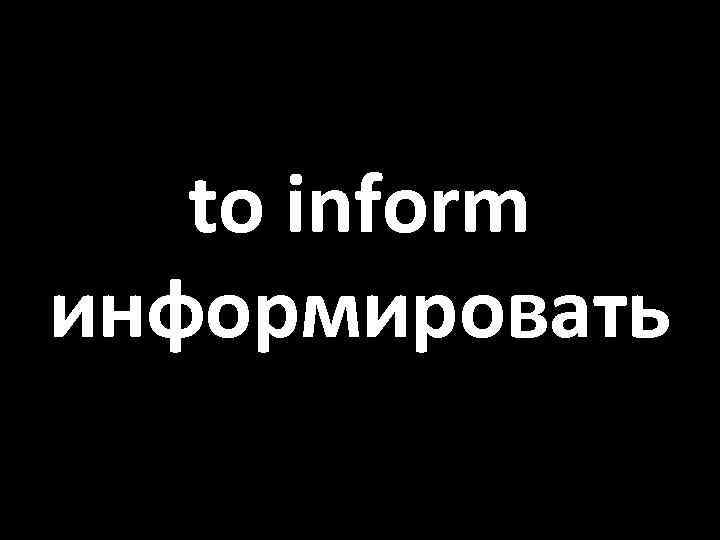 to inform информировать 