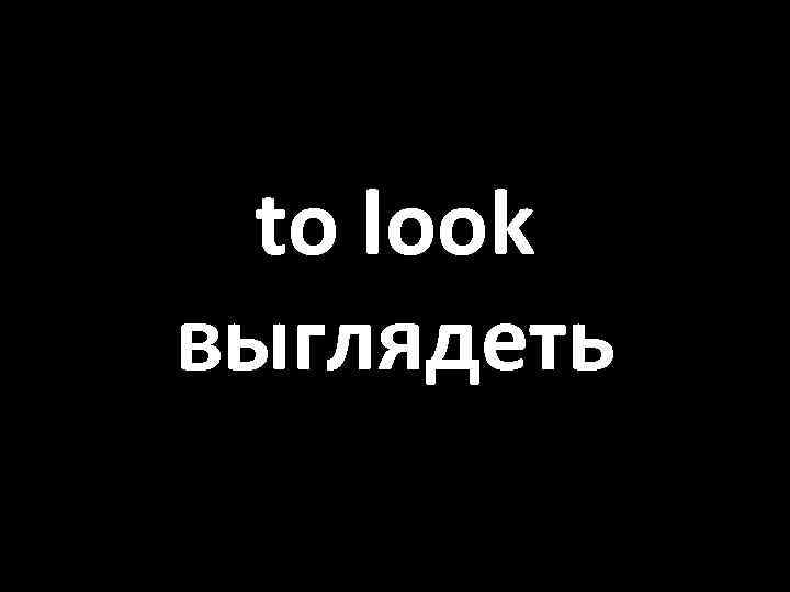 to look выглядеть 