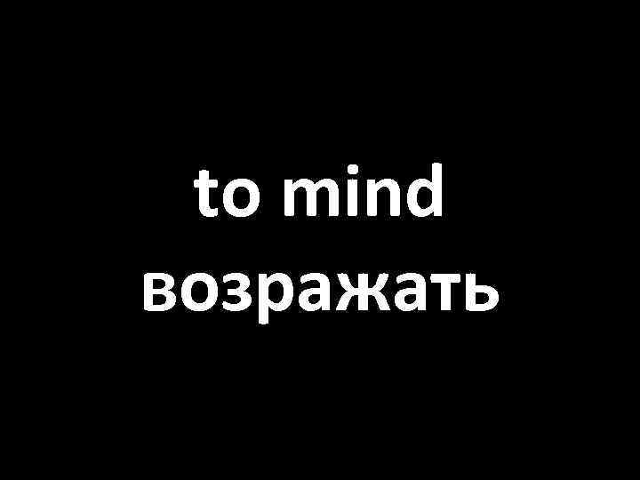 to mind возражать 