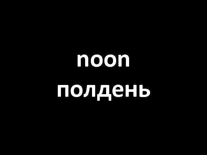 noon полдень 