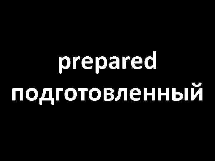 prepared подготовленный 